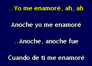 ..Yo me enamore', ah, ah
Anoche yo me enamore'
..Anoche, anoche fue

Cuando de ti me enamore'