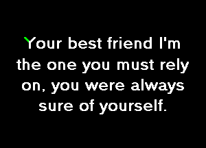 Your best friend I'm
the one you must rely

on, you were always
sure of yourself.