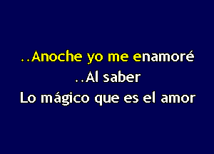 ..Anoche yo me enamore'

..Al saber
Lo magico que es el amor
