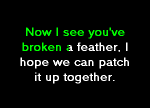 Now I see you've
broken a feather, I

hope we can patch
it up together.