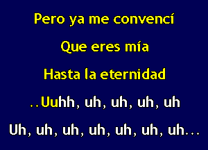Pero ya me convenci

Que eres mia
Hasta la eternidad

..Uuhh, uh, uh, uh, uh

Uh,uh,uh,uh,uh,uh,uhu.