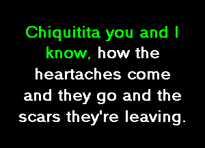 Chiquitita you and I
know, how the
heartaches come
and they go and the
scars they're leaving.