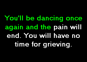 You'll be dancing once

again and the pain will

end. You will have no
time for grieving.