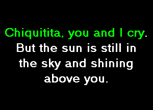 Chiquitita, you and I cry.
But the sun is still in

the sky and shining
above you.