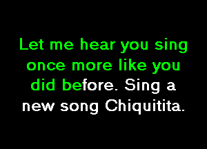 Let me hear you sing
once more like you

did before. Sing a
new song Chiquitita.