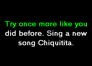 Try once more like you

did before. Sing a new
song Chiquitita.