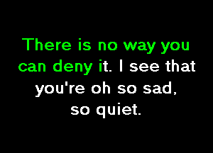 There is no way you
can deny it. I see that

you're oh so sad,
so quiet.