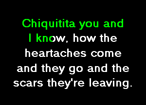 Chiquitita you and
I know, how the
heartaches come
and they go and the
scars they're leaving.