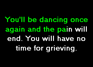 You'll be dancing once

again and the pain will
end. You will have no

time for grieving.