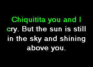 Chiquitita you and I
cry. But the sun is still

in the sky and shining
above you.