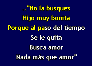 ..No la busques
Hijo muy bonita

Porque al paso del tiempo

Se le quita
Busca amor
Nada mas que amor