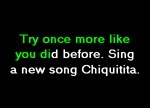 Try once more like

you did before. Sing
a new song Chiquitita.