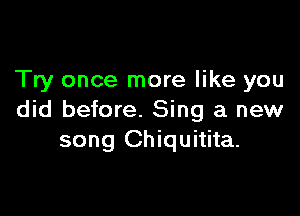 Try once more like you

did before. Sing a new
song Chiquitita.