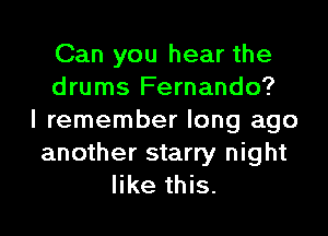 Can you hear the
drums Fernando?

I remember long ago
another starry night
like this.