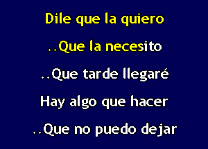 Dile que la quiero
..Que la necesito

..Que tarde llegare'

Hay algo que hacer

..Que no puedo dejar