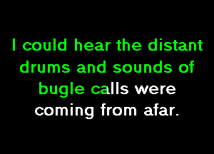 I could hear the distant
drums and sounds of
bugle calls were
coming from afar.