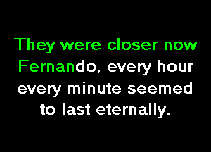 They were closer now
Fernando, every hour

every minute seemed
to last eternally.