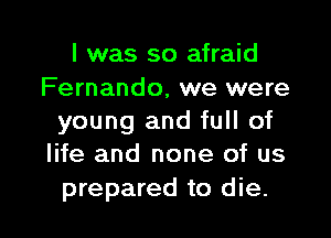 I was so afraid
Fernando, we were

young and full of
life and none of us

prepared to die.