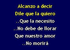 Alcanzo a decir

Dile que la quiero

..Que la necesito
..No debe de llorar
Que nuestro amor

..No morira