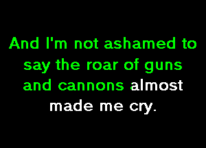 And I'm not ashamed to
say the roar of guns
and cannons almost

made me cry.