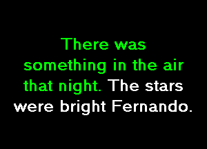 There was
something in the air

that night. The stars
were bright Fernando.