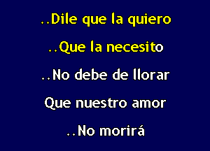 ..Dile que la quiero

..Que la necesito
..No debe de llorar
Que nuestro amor

..No morira