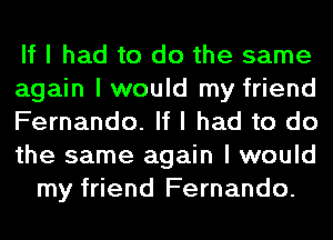If I had to do the same
again I would my friend
Fernando. If I had to do
the same again I would
my friend Fernando.