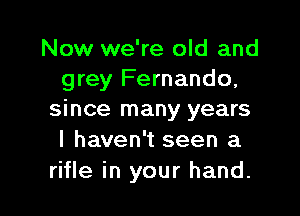 Now we're old and
grey Fernando,

since many years
I haven't seen a
rifle in your hand.