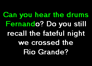 Can you hear the drums
Fernando? Do you still

recall the fateful night
we crossed the

Rio Grande?