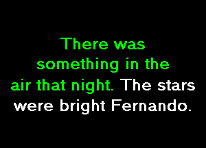 There was
something in the

air that night. The stars
were bright Fernando.