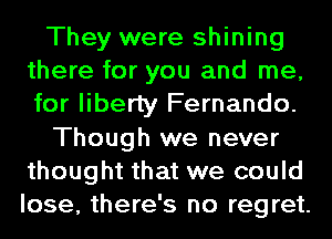 They were shining
there for you and me,
for liberty Fernando.

Though we never
thought that we could

lose, there's no regret.