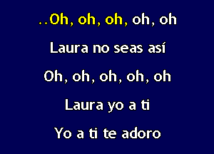 ..0h, oh, oh, oh, oh

Laura no seas asi
0h,oh,oh,oh,oh
Laura yo a ti

Yo a ti te adoro