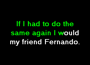 If I had to do the

same again I would
my friend Fernando.