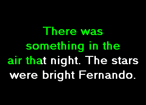 There was
something in the

air that night. The stars
were bright Fernando.