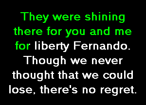 They were shining
there for you and me
for liberty Fernando.

Though we never
thought that we could

lose, there's no regret.