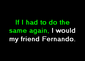 If I had to do the

same again, I would
my friend Fernando.