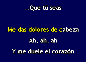 ..Que tu seas

Me das dolores de cabeza

Ah, ah, ah

Y me duele el corazdn