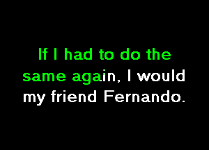 If I had to do the

same again, I would
my friend Fernando.
