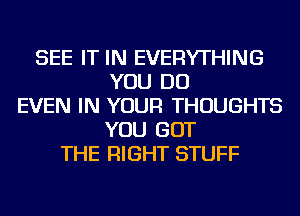 SEE IT IN EVERYTHING
YOU DO
EVEN IN YOUR THOUGHTS
YOU GOT
THE RIGHT STUFF
