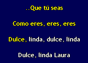 ..Que tu seas

Como eres, eres, eres

Dulce, linda, dulce, linda

Dulce, linda Laura