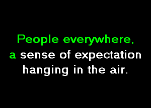 People everywhere,

a sense of expectation
hanging in the air.