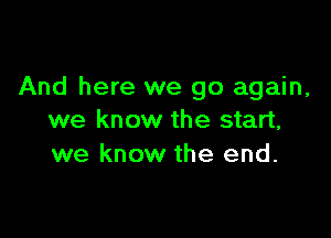 And here we go again,

we know the start,
we know the end.