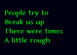 People try to
Break us up

There were times
A little rough