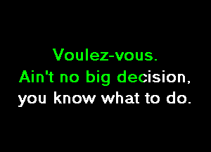 Voulez-vous.

Ain't no big decision,
you know what to do.