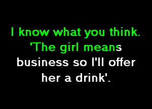 I know what you think.
'The girl means

business so I'll offer
her a drink'.