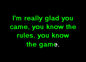 I'm really glad you
came, you know the

rules, you know
the game.