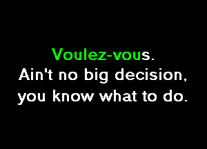 Voulez-vous.

Ain't no big decision,
you know what to do.