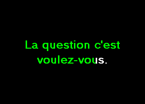 La question c'est

voulez-vous.