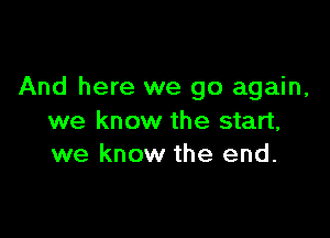 And here we go again,

we know the start,
we know the end.