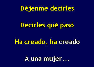 De'jenme decirles

Decirles que' pasd

Ha creado, ha creado

A una mujer...